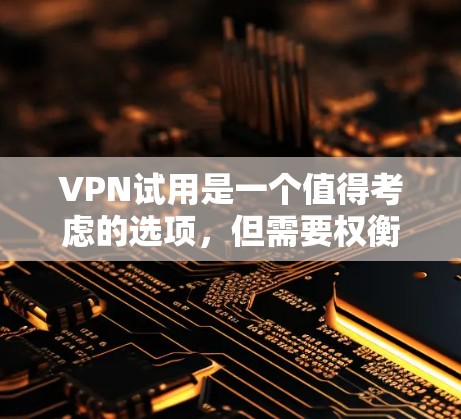 VPN试用是一个值得考虑的选项,但需要权衡其安全性、隐私性和使用场景。以下是对VPN试用的总结