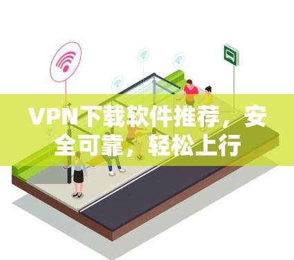 VPN下载软件推荐,安全可靠,轻松上行