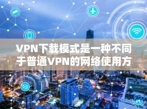 VPN下载模式是一种不同于普通VPN的网络使用方式,允许用户在特定设备上下载文件,而非通过VPN连接到服务器。以下是关于该模式的详细信息
