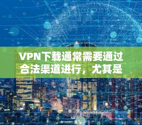 VPN下载通常需要通过合法渠道进行,尤其是免费VPN。以下是一些可靠的选择
