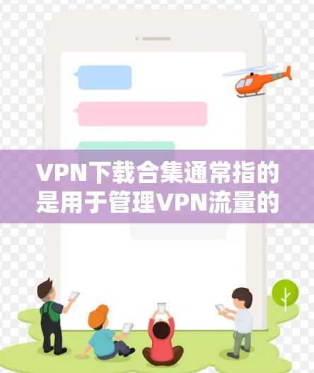 VPN下载合集通常指的是用于管理VPN流量的工具或软件,这些软件可以帮助用户更好地控制和管理他们的VPN流量。以下是一些常见的VPN下载合集及其功能