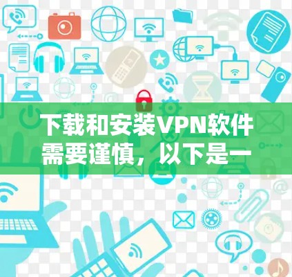 下载和安装VPN软件需要谨慎,以下是一步步的指南