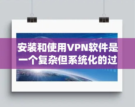 安装和使用VPN软件是一个复杂但系统化的过程,以下是一步步的指南