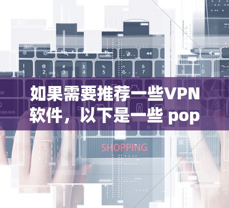 如果需要推荐一些VPN软件,以下是一些 popular 的VPN推荐,根据你的使用习惯和需求,可以调整推荐