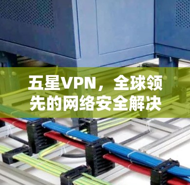 五星VPN,全球领先的网络安全解决方案,让您的数据在云端安全同行