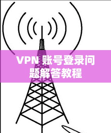 VPN 账号登录问题解答教程