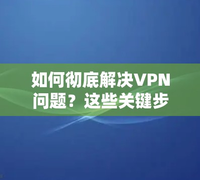 如何彻底解决VPN问题?这些关键步骤你必须知道!