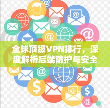 全球顶级VPN排行,深度解析后端防护与安全威胁