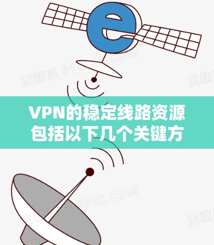 VPN的稳定线路资源包括以下几个关键方面,这些资源确保了网络的可靠性和安全性