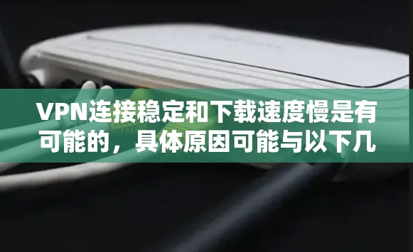 VPN连接稳定和下载速度慢是有可能的,具体原因可能与以下几个方面有关