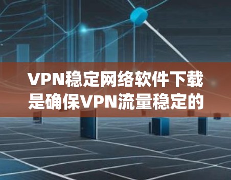 VPN稳定网络软件下载是确保VPN流量稳定的 crucial step。以下是几款常用VPN稳定软件推荐,以及一些实用的小技巧