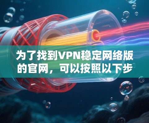 为了找到VPN稳定网络版的官网,可以按照以下步骤进行