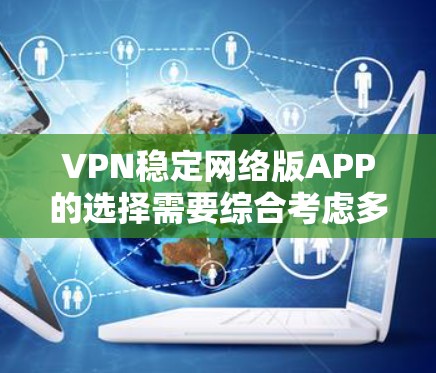 VPN稳定网络版APP的选择需要综合考虑多个因素,以确保其可信度和稳定性。以下是一些步骤性的分析和推荐