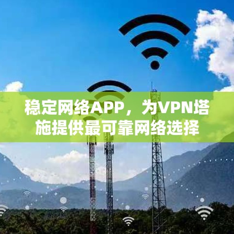 稳定网络APP,为VPN塔施提供最可靠网络选择