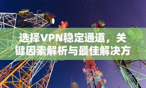 选择VPN稳定通道,关键因素解析与最佳解决方案