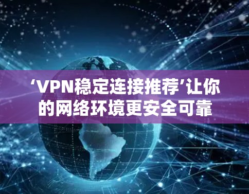 ‘VPN稳定连接推荐’让你的网络环境更安全可靠