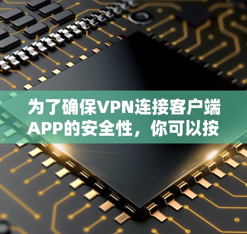 为了确保VPN连接客户端APP的安全性,你可以按照以下步骤进行