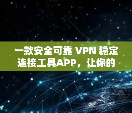 一款安全可靠 VPN 稳定连接工具APP,让你的网络连接更安心