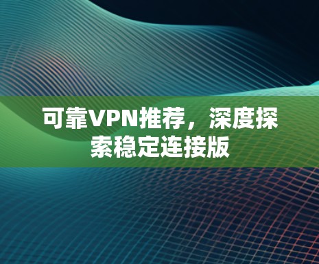 可靠VPN推荐，深度探索稳定连接版