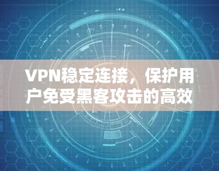 VPN稳定连接,保护用户免受黑客攻击的高效解决方案
