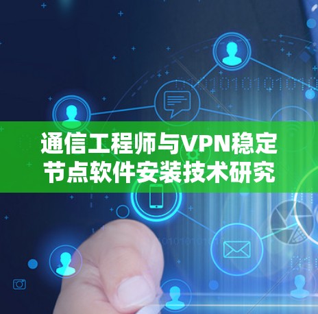 通信工程师与VPN稳定节点软件安装技术研究