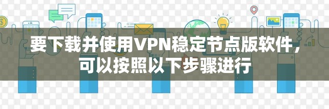 要下载并使用VPN稳定节点版软件，可以按照以下步骤进行