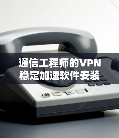 通信工程师的VPN稳定加速软件安装指南