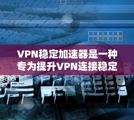 VPN稳定加速器是一种专为提升VPN连接稳定性和安全性而设计的工具,它能够帮助用户在连接目标服务器时避免网络不稳定或延迟的问题。以下是一些常用的VPN稳定加速器,供您参考