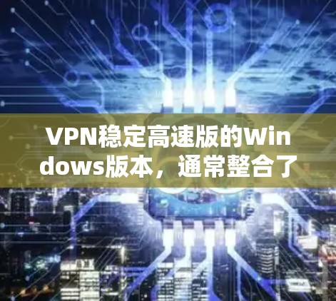 VPN稳定高速版的Windows版本,通常整合了高效的数据传输和安全机制,旨在提供稳定和快速的网络连接。以下是针对这种情况的详细分析