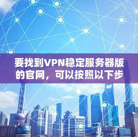 要找到VPN稳定服务器版的官网，可以按照以下步骤进行