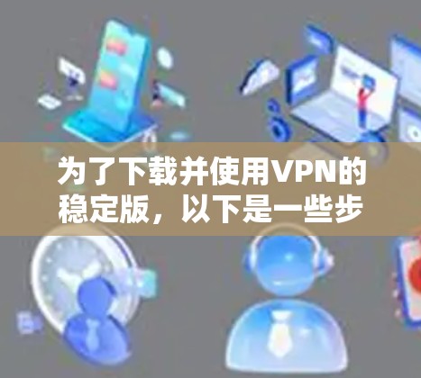 为了下载并使用VPN的稳定版，以下是一些步骤指南