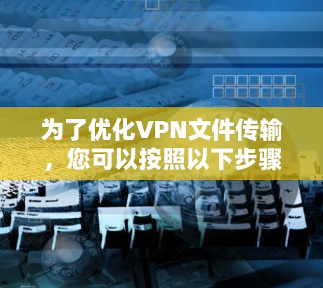 为了优化VPN文件传输，您可以按照以下步骤进行