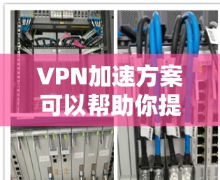 VPN加速方案可以帮助你提升VPN体验，避免被截获或误码。以下是一些常见的VPN加速方案和步骤，供你参考