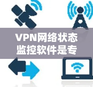 VPN网络状态监控软件是专为监控VPN网络而设计的工具,旨在帮助用户实时监控和管理VPN的安全性、流量和网络状态。以下是这些软件的详细介绍