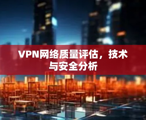 VPN网络质量评估,技术与安全分析