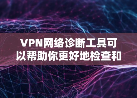 VPN网络诊断工具可以帮助你更好地检查和解决VPN网络中的问题,如服务器封禁、设备连接不畅等。以下是一些常用VPN网络诊断工具的详细介绍