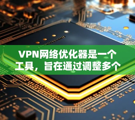 VPN网络优化器是一个工具,旨在通过调整多个参数来优化VPN网络性能和安全性。以下是对VPN网络优化器功能的详细分析和使用建议