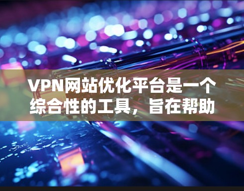 VPN网站优化平台是一个综合性的工具，旨在帮助用户优化和管理VPN网站的运营。以下是对该主题的分步指南