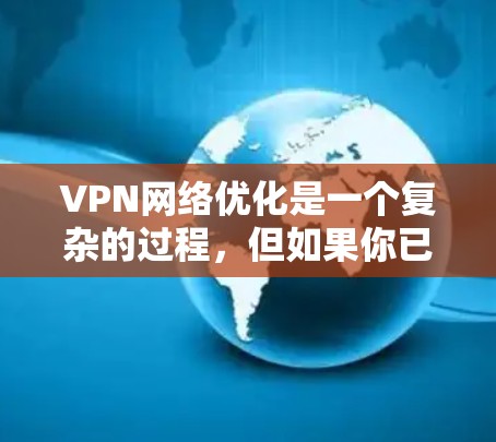 VPN网络优化是一个复杂的过程,但如果你已经安装了VPN服务,可以按照以下步骤进行优化。以下是一些实用的VPN网络优化解决方案