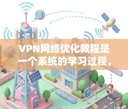 VPN网络优化教程是一个系统的学习过程，旨在帮助用户有效利用VPN服务。以下是一个结构化的学习指南
