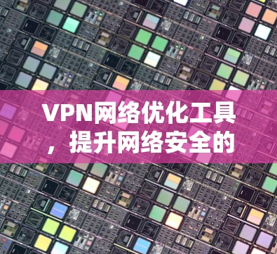 VPN网络优化工具,提升网络安全的高效解决方案