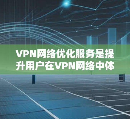 VPN网络优化服务是提升用户在VPN网络中体验的关键因素,通过综合优化多个方面来提高性能和用户体验。以下是网络优化服务的主要方面和步骤