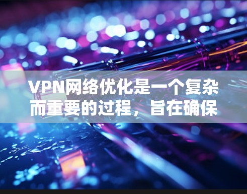 VPN网络优化是一个复杂而重要的过程,旨在确保VPN网络的可靠性和安全性。以下是一些 VPN 网络优化的方案和步骤