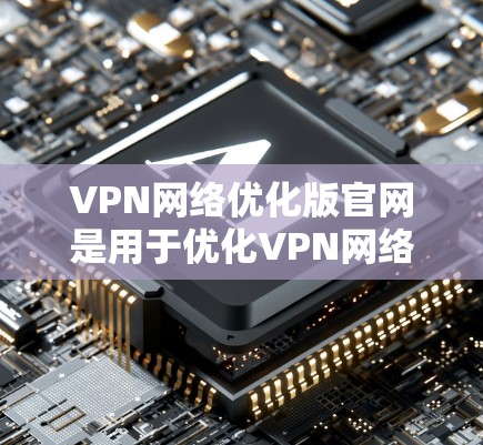 VPN网络优化版官网是用于优化VPN网络功能的官方平台。如果您需要使用VPN服务或优化VPN网络,可以访问以下官网,以获取最新的VPN功能和优化建议