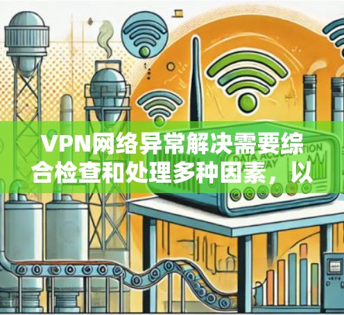 VPN网络异常解决需要综合检查和处理多种因素,以下是一些常见的解决方法和步骤