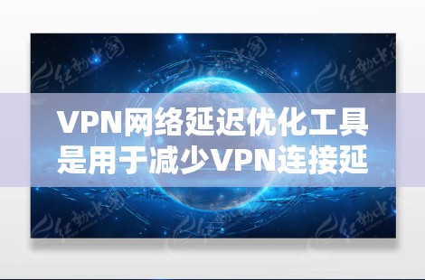 VPN网络延迟优化工具是用于减少VPN连接延迟的工具,帮助提升用户体验。以下是详细的分析和总结
