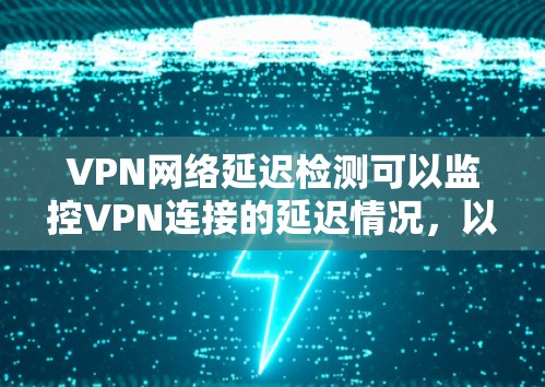 VPN网络延迟检测可以监控VPN连接的延迟情况,以确保网络稳定性。以下是一些常用的方法和工具
