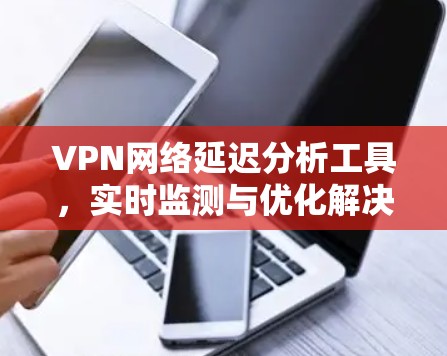 VPN网络延迟分析工具,实时监测与优化解决方案