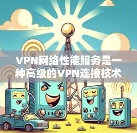 VPN网络性能服务是一种高级的VPN连接技术,旨在优化用户体验和数据安全。以下是对该主题的详细总结和解释