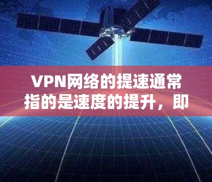 VPN网络的提速通常指的是速度的提升,即连接时间缩短、带宽增强,或者网络响应速度加快。以下是一些关于VPN网络提速的建议和考虑因素